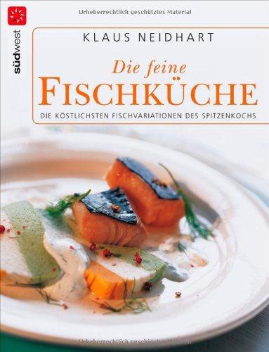 Die feine Fischküche: Die köstlichsten Fischvariationen des Spitzenkochs