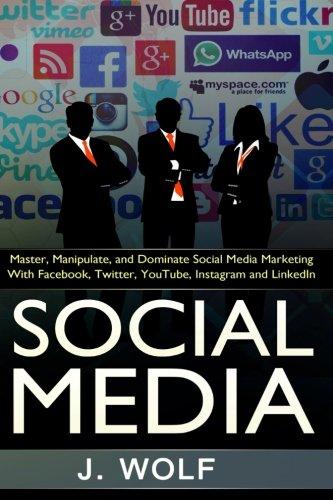 Social Media: Master, Manipulate, And Dominate Social Media Marketing Facebook, Twitter, YouTube, Instagram And LinkedIn