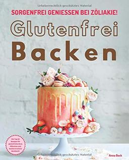 Glutenfrei Backen – sorgenfrei genießen bei Zöliakie: Die Top 60 Rezepte für glutenfreies Brot, Plätzchen und Kuchen in einem Backbuch