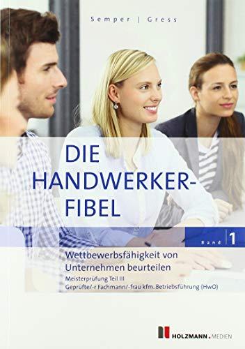 Die Handwerker-Fibel: Band 1: Wettbewerbsfähigkeit von Unternehmen beurteilen. Zur Vorbereitung auf die Meisterprüfung Teil III