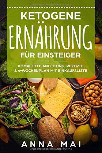 Ketogene Ernährung für Einsteiger: Komplette Anleitung, Rezepte & 4-Wochenplan mit Einkaufsliste: Ketogene Diät, ketogen abnehmen, ohne Kohlenhydrate