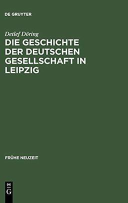 Die Geschichte der Deutschen Gesellschaft in Leipzig: Von der Gründung bis in die ersten Jahre des Seniorats Johann Christoph Gottscheds (Frühe Neuzeit, 70, Band 70)