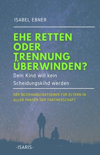 EHE RETTEN ODER TRENNUNG ÜBERWINDEN?: Dein Kind will kein Scheidungskind werden. DER Beziehungsratgeber für Eltern in allen Phasen der Partnerschaft.