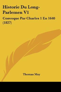 Historie Du Long-Parlemen V1: Convoque Par Charles 1 En 1640 (1827)