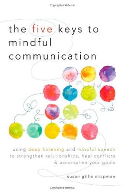 The Five Keys to Mindful Communication: Using Deep Listening and Mindful Speech to Strengthen Relationships, Heal Conflicts, and Accomplish Your Goals