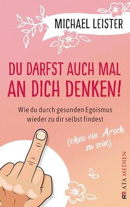 Du darfst auch mal an Dich denken! - Wie du durch gesunden Egoismus wieder zu dir selbst findest (ohne ein Arsch zu sein)