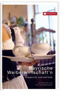 Bayrische Weiberwirtschaft'n: Refugien für Leib und Seele - 30 Wirtinnen und ihre Lieblingsrezepte