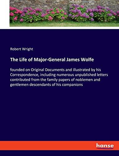 The Life of Major-General James Wolfe: founded on Original Documents and illustrated by his Correspondence, including numerous unpublished letters ... and gentlemen descendants of his companions