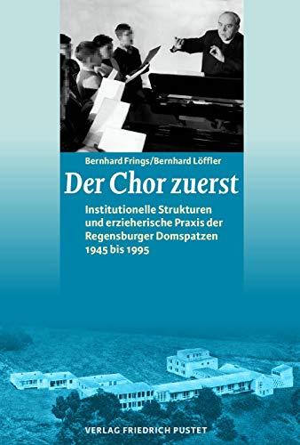 Der Chor zuerst: Institutionelle Strukturen und erzieherische Praxis der Regensburger Domspatzen 1945 bis 1995