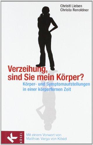 Verzeihung, sind Sie mein Körper?: Körper- und Symptomaufstellungen in einer körperfernen Zeit. - Mit einem Vorwort von Matthias Varga von Kibéd