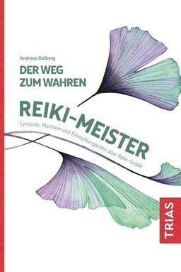 Der Weg zum wahren Reiki-Meister: Symbole, Mantren und Einweihungsriten aller Reiki-Grade