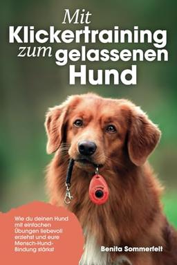 Mit Klickertraining zum gelassenen Hund: Wie du deinen Hund mit einfachen Übungen liebevoll erziehst und eure Mensch-Hund-Bindung stärkst