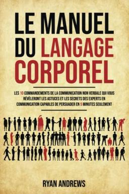 Le Manuel Du Langage Corporel: Les 10 commandements de la communication non verbale qui vous révèleront les astuces et les secrets des experts en communication capables de persuader en 5 minutes