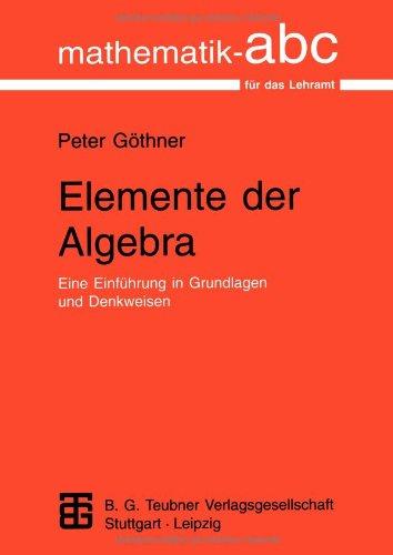 Elemente der Algebra: Eine Einführung in Grundlagen und Denkweisen (Mathematik-ABC für das Lehramt)