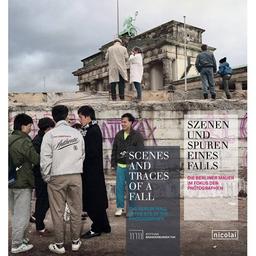 Szenen und Spuren eines Falls: Die Berliner Mauer im Fokus der Photographen: Die Berliner Mauer im Fokus der Photographen / The Berlin Wall in the Eye of the Photographer