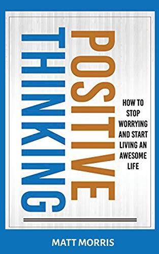 POSITIVE THINKING: How To Stop Worrying and Start Living An Awesome Life