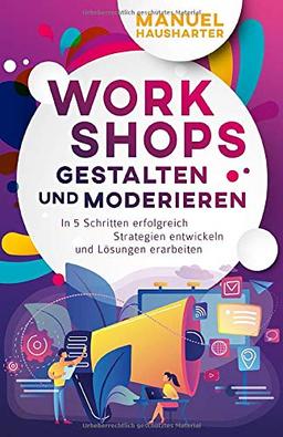 Workshops gestalten und moderieren: In 5 Schritten erfolgreich Strategien entwickeln und Lösungen erarbeiten