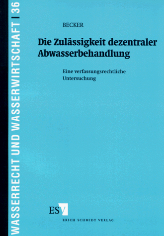 Die Zulässigkeit dezentraler Abwasserbehandlung: Eine verfassungsrechtliche Untersuchung (Wasserrecht und Wasserwirtschaft, Band 36)