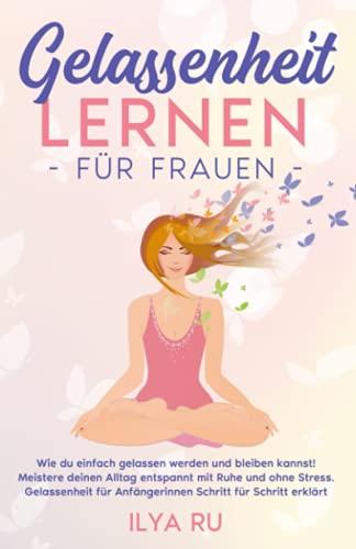 GELASSENHEIT LERNEN FÜR FRAUEN: Wie du einfach gelassen werden und bleiben kannst! Meistere deinen Alltag entspannt mit Ruhe und ohne Stress. Gelassenheit für Anfängerinnen Schritt für Schritt erklärt