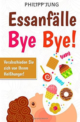 Essanfälle Bye Bye!: Verabschieden Sie sich von Ihrem Heißhunger - Wie Sie eine gesunde Beziehung zu Ihrer Ernährung aufbauen und Ihrer Essstörung ein Ende setzen