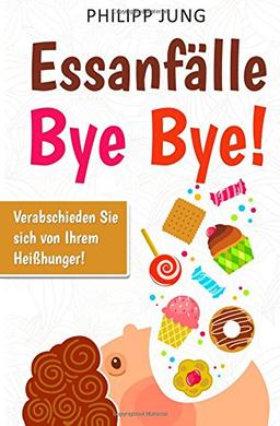 Essanfälle Bye Bye!: Verabschieden Sie sich von Ihrem Heißhunger - Wie Sie eine gesunde Beziehung zu Ihrer Ernährung aufbauen und Ihrer Essstörung ein Ende setzen