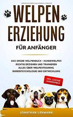 WELPENERZIEHUNG FÜR ANFÄNGER: Das große Welpenbuch - Hundewelpen richtig erziehen und trainieren Alles über Welpentraining, Hundepsychologie und Entwicklung + inkl. lustige Hundespiele