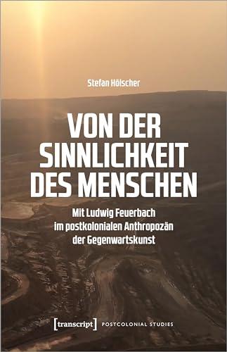 Von der Sinnlichkeit des Menschen: Mit Ludwig Feuerbach im postkolonialen Anthropozän der Gegenwartskunst (Postcolonial Studies)