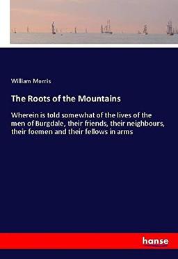 The Roots of the Mountains: Wherein is told somewhat of the lives of the men of Burgdale, their friends, their neighbours, their foemen and their fellows in arms