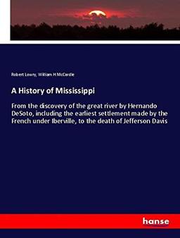 A History of Mississippi: From the discovery of the great river by Hernando DeSoto, including the earliest settlement made by the French under Iberville, to the death of Jefferson Davis