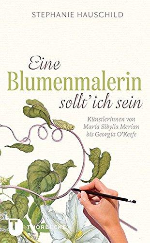 Eine Blumenmalerin sollt' ich sein! - Künstlerinnen von Maria Sibylla Merian bis Georgia O`Keefe