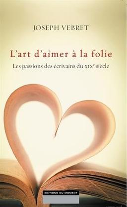 L'art d'aimer à la folie : les passions des écrivains du XIXe siècle