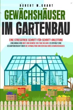 Gewächshäuser im Gartenbau: Eine stressfreie Schritt-für-Schritt-Anleitung zum Anbau von Obst und Gemüse 365 Tage im Jahr. Es enthält eine Gesamtübersicht über die Verwaltung Ihres Gewächshauses