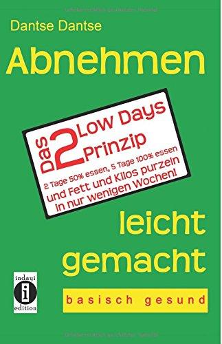 Abnehmen leicht gemacht - Das 2 Low Days Prinzip: 2 Tage 50% essen, 5 Tage 100% essen und Fett und Kilos purzeln in nur wenigen Wochen - basisch gesund