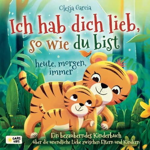 Ich hab dich lieb, so wie du bist – heute, morgen, immer: Ein bezauberndes Kinderbuch über die unendliche Liebe zwischen Eltern und Kindern