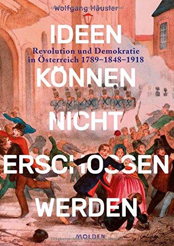 Ideen können nicht erschossen werden: Revolution und Demokratie in Österreich 1789 - 1848 - 1918