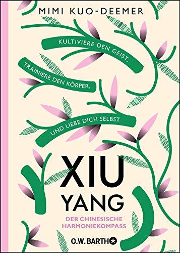 XIU YANG - Der chinesische Harmoniekompass: Kultiviere den Geist, trainiere den Körper und liebe dich selbst