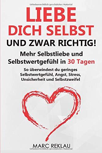 Liebe dich selbst - und zwar richtig!: Mehr Selbstliebe und Selbstwertgefühl in 30 Tagen. So überwindest du geringes Selbstwertgefühl, Angst, Stress, Unsicherheit und Selbstzweifel