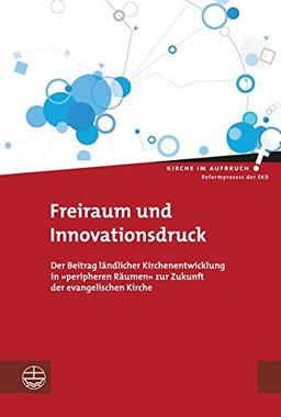 Freiraum und Innovationsdruck: Der Beitrag ländlicher Kirchenentwicklung in 'peripheren Räumen' zur Zukunft der evangelischen Kirche (Kirche im Aufbruch)