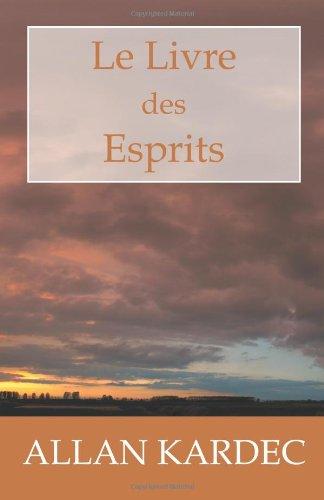 Le Livre des Esprits: Les principes de la doctrine Spirite, sur l'immortalité de l'âme, la nature des Esprits et leurs rapports avec les hommes, les ... la vie future et l'a­venir de l'humanité