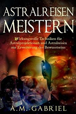 Astralreisen meistern: Wirkungsvolle Techniken für Astralprojektionen und Astralreisen zur Erweiterung des Bewusstseins (Außerkörperliche Erfahrung, Band 1)