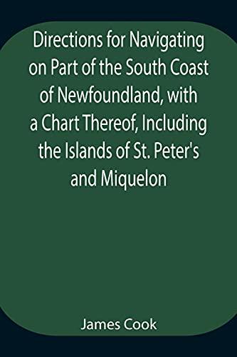 Directions for Navigating on Part of the South Coast of Newfoundland, with a Chart Thereof, Including the Islands of St. Peter's and Miquelon And a ... of Water, Latitudes, Bearings, and Dist