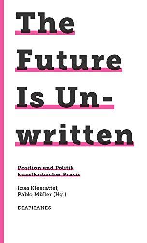 The Future Is Unwritten: Position und Politik kunstkritischer Praxis (745. Kunst Design Medienkultur)