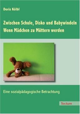 Zwischen Schule, Disko und Babywindeln - Wenn Mädchen zu Müttern werden: Eine sozialpädagogische Betrachtung