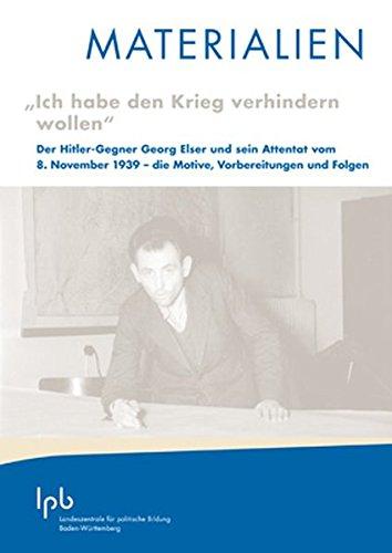 "Ich habe den Krieg verhindern wollen": Der Hitler-Gegner Georg Elser und sein Attentat vom 8. November 1939 - die Motive, Vorbereitungen und Folgen (MATERIALIEN)