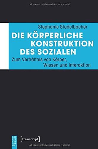 Die körperliche Konstruktion des Sozialen: Zum Verhältnis von Körper, Wissen und Interaktion (KörperKulturen)