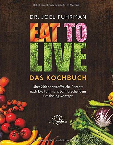 Eat to Live - Das Kochbuch: Über 200 nährstoffreiche Rezepte nach Dr. Fuhrmans bahnbrechendem Ernährungskonzept