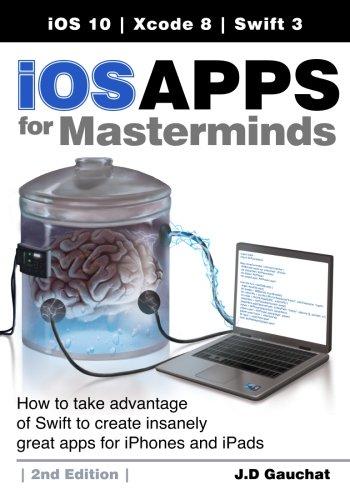 iOS Apps for Masterminds, 2nd Edition: How to take advantage of Swift 3 to create insanely great apps for iPhones and iPads