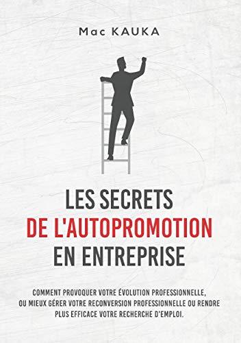 LES SECRETS DE L'AUTOPROMOTION EN ENTREPRISE : Comment provoquer votre évolution professionnelle, ou mieux gérer votre reconversion professionnelle ou rendre plus efficace votre recherche d'emploi