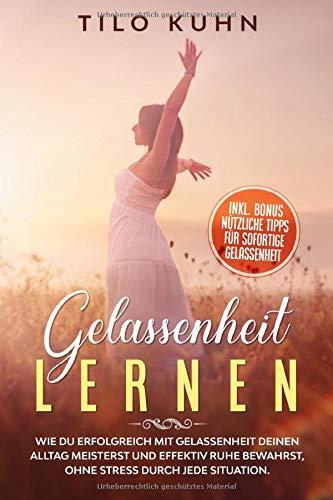 Gelassenheit lernen: Wie du erfolgreich mit Gelassenheit deinen Alltag meisterst und effektiv Ruhe bewahrst, ohne Stress durch jede Situation. (Persönlichkeitsentwicklung, Band 5)