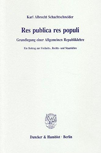 Res publica res populi.: Grundlegung einer Allgemeinen Republiklehre. Ein Beitrag zur Freiheits-, Rechts- und Staatslehre.